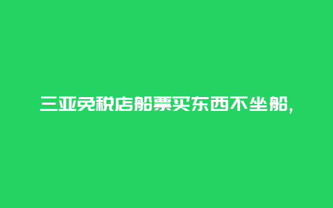 三亚免税店船票买东西不坐船,应该怎么操作?