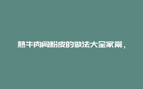 熟牛肉闷粉皮的做法大全家常，粉皮炖牛肉的做法窍门