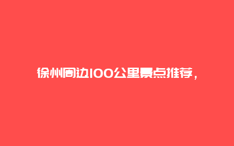 徐州周边100公里景点推荐，徐州周边100公里景点推荐及价格