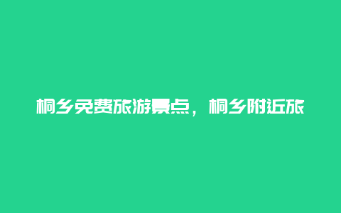 桐乡免费旅游景点，桐乡附近旅游景区哪里好玩免费