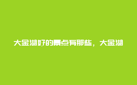 大金湖好的景点有那些，大金湖三大景点分别叫什么