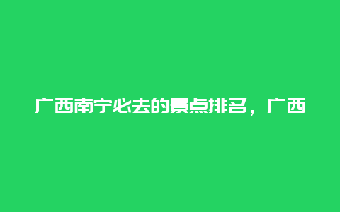 广西南宁必去的景点排名，广西南宁市哪里好玩景点排名