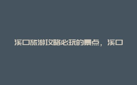 溪口旅游攻略必玩的景点，溪口旅游攻略一日游景点