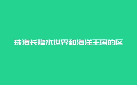 珠海长隆水世界和海洋王国的区别？