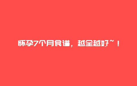 怀孕7个月食谱，越全越好~！