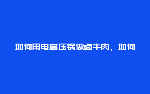 如何用电高压锅做卤牛肉，如何用电高压锅做卤牛肉窍门