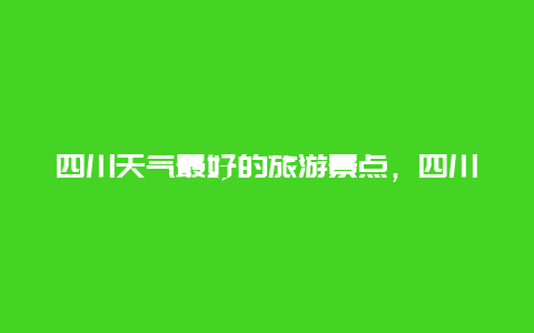 四川天气最好的旅游景点，四川风景好的旅游胜地