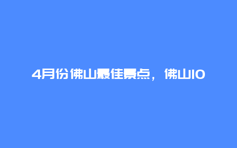 4月份佛山最佳景点，佛山10大景点