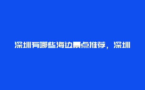 深圳有哪些海边景点推荐，深圳值得去的海边景点