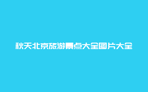 秋天北京旅游景点大全图片大全图片欣赏，北京旅游景点图片大图片图片大全