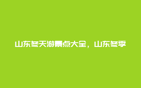 山东冬天游景点大全，山东冬季景点排名一览表