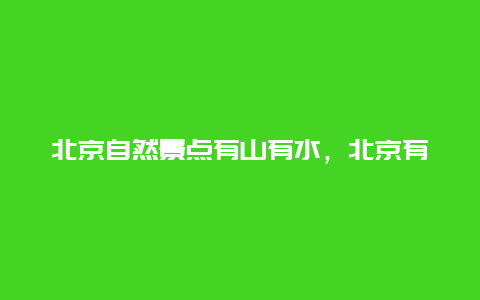 北京自然景点有山有水，北京有山有水旅游景点大全排名