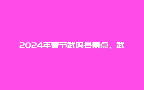 2024年春节武鸣县景点，武鸣区旅游景点