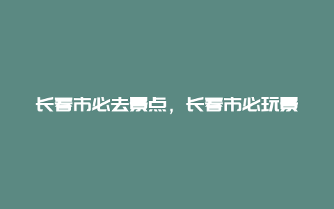 长春市必去景点，长春市必玩景点