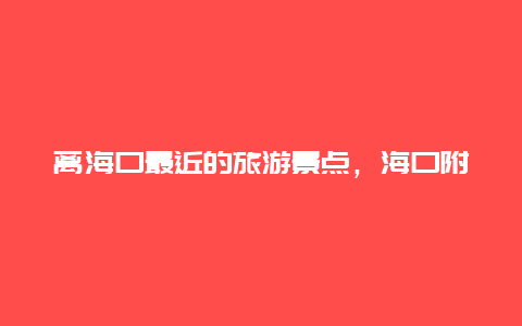 离海口最近的旅游景点，海口附近的旅游景点