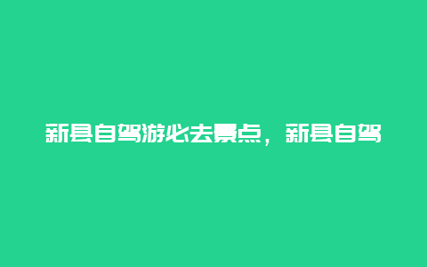 新县自驾游必去景点，新县自驾游攻略