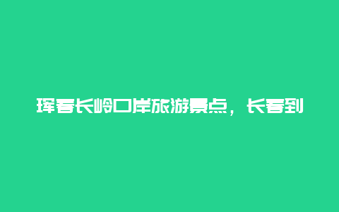 珲春长岭口岸旅游景点，长春到珲春旅游景点大全