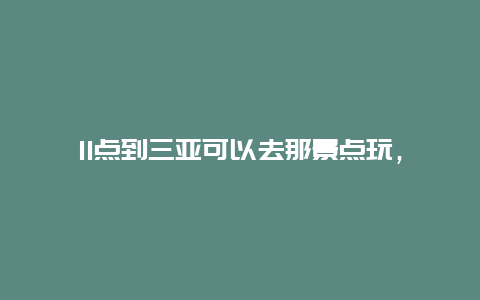 11点到三亚可以去那景点玩，三亚几点去海边玩