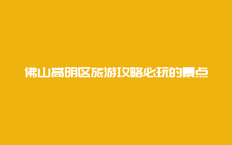 佛山高明区旅游攻略必玩的景点，佛山高明区旅游攻略必玩的景点推荐