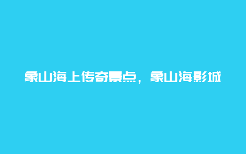 象山海上传奇景点，象山海影城海上传奇