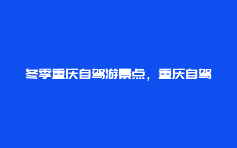 冬季重庆自驾游景点，重庆自驾一日游最佳景点推荐