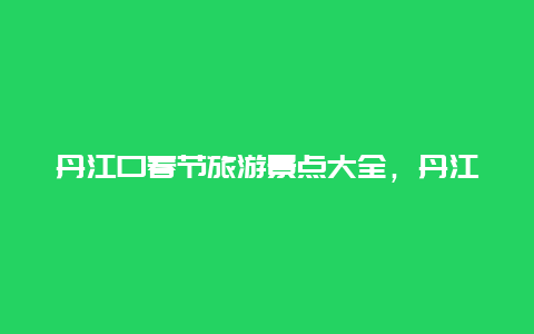 丹江口春节旅游景点大全，丹江口市旅游景点大全