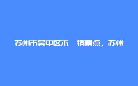 苏州市吴中区木渎镇景点，苏州吴中区木渎古镇名胜古迹