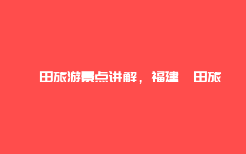 莆田旅游景点讲解，福建莆田旅游景点大全