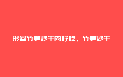 形容竹笋炒牛肉好吃，竹笋炒牛肉的做法大全