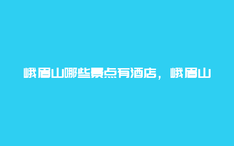 峨眉山哪些景点有酒店，峨眉山星级酒店有哪些