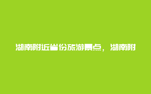 湖南附近省份旅游景点，湖南附近省份旅游景点推荐