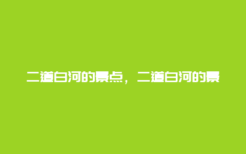 二道白河的景点，二道白河的景点有哪些