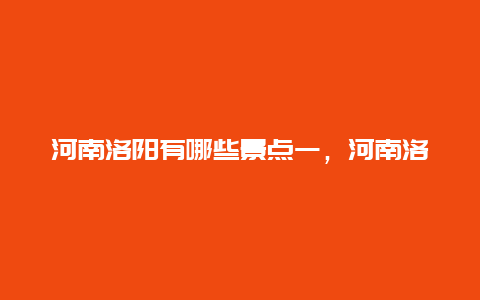 河南洛阳有哪些景点一，河南洛阳都有哪些景点