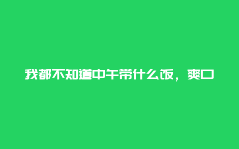 我都不知道中午带什么饭，爽口的，清淡的。大家推荐下。