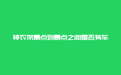 神农架景点到景点之间是否有车，神农架汽车站到景区