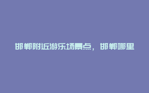 邯郸附近游乐场景点，邯郸哪里有好玩的游乐场