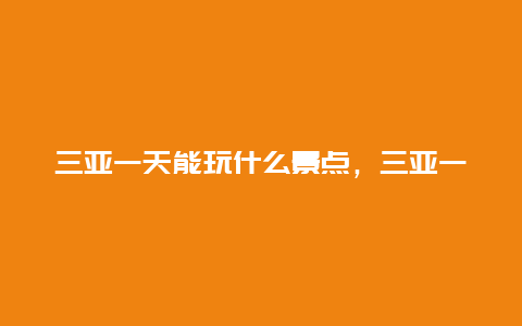 三亚一天能玩什么景点，三亚一日游必去景点推荐