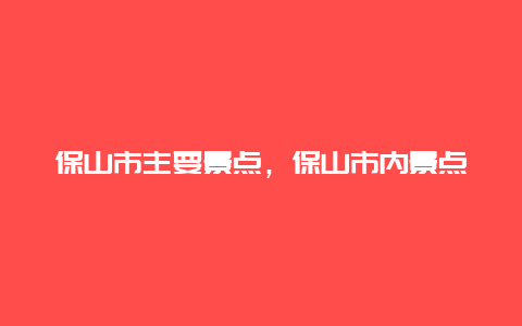 保山市主要景点，保山市内景点简介