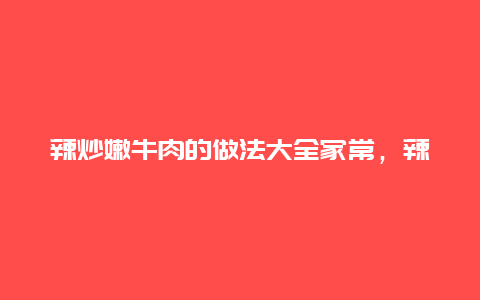 辣炒嫩牛肉的做法大全家常，辣炒嫩牛肉的做法大全家常菜