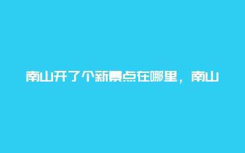 南山开了个新景点在哪里，南山景区景点