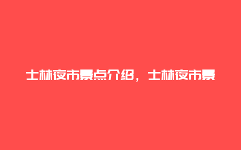 士林夜市景点介绍，士林夜市景点介绍图片