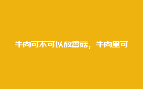 牛肉可不可以放香菇，牛肉里可以放香菇吗