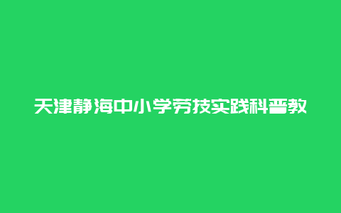 天津静海中小学劳技实践科普教育基地景点介绍