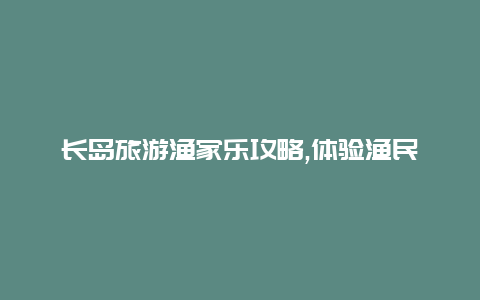 长岛旅游渔家乐攻略,体验渔民生活畅享海岛假期