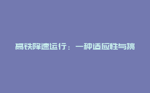 高铁降速运行：一种适应性与挑战并存的现象