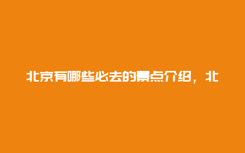 北京有哪些必去的景点介绍，北京必去景点都有哪些