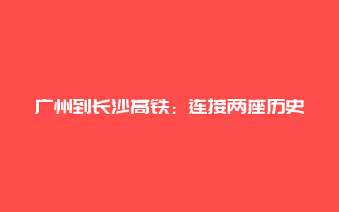 广州到长沙高铁：连接两座历史文化名城的便捷通道