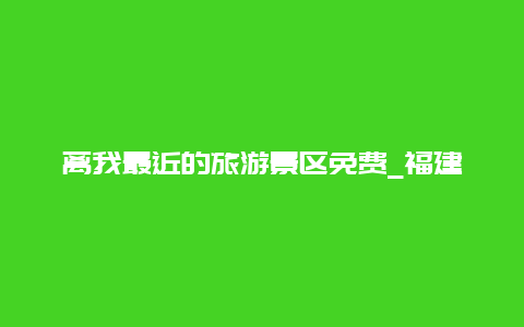 离我最近的旅游景区免费_福建周边省份旅游景点