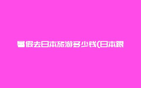 暑假去日本旅游多少钱(日本跟团游6天费用)