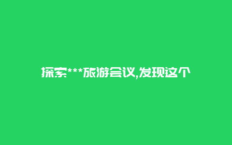 探索***旅游会议,发现这个神奇地区的独特魅力